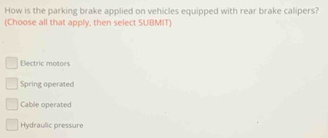 How is the parking brake applied on vehicles equipped with rear brake calipers?
(Choose all that apply, then select SUBMIT)
Electric motors
Spring operated
Cable operated
Hydraulic pressure