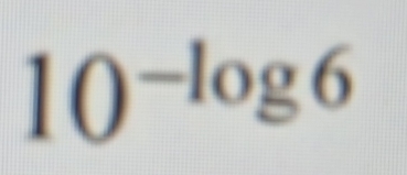 10^(-log 6)