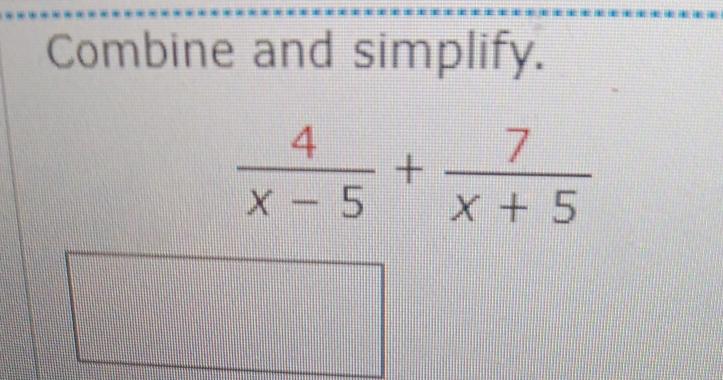 Combine and simplify.
 4/x-5 + 7/x+5 