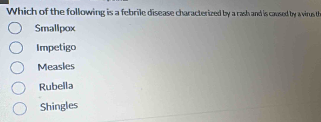 Which of the following is a febrile disease characterized by a rash and is caused by a virus th
Smallpox
Impetigo
Measles
Rubella
Shingles