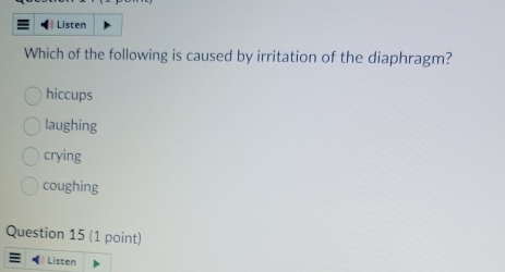 Listen
Which of the following is caused by irritation of the diaphragm?
hiccups
laughing
crying
coughing
Question 15 (1 point)
Listen