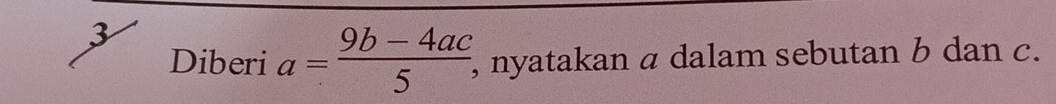 Diberi a= (9b-4ac)/5  , nyatakan a dalam sebutan b dan c.