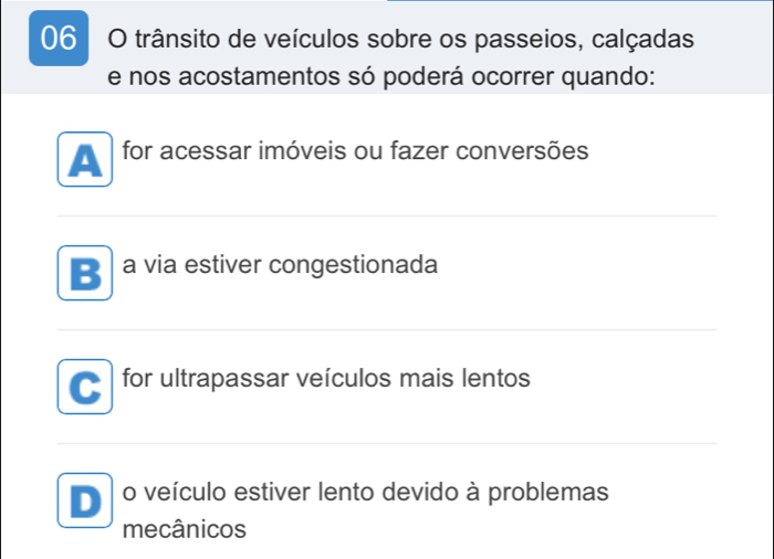 trânsito de veículos sobre os passeios, calçadas
e nos acostamentos só poderá ocorrer quando:
A for acessar imóveis ou fazer conversões
a via estiver congestionada
for ultrapassar veículos mais lentos
D o veículo estiver lento devido à problemas
mecânicos