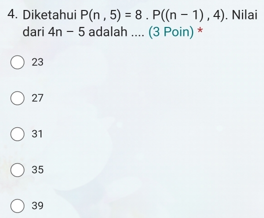 Diketahui P(n,5)=8. P((n-1),4). Nilai
dari 4n-5 adalah .... (3 Poin) *
23
27
31
35
39