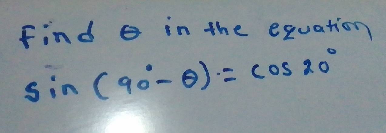 Find o in the equation
sin (90°-θ )=cos 20°