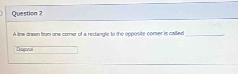 A line drawn from one corner of a rectangle to the opposite comer is called_
.
Diagonal