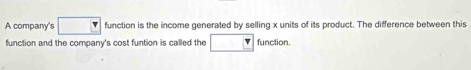 A company's function is the income generated by selling x units of its product. The difference between this 
function and the company's cost funtion is called the function.