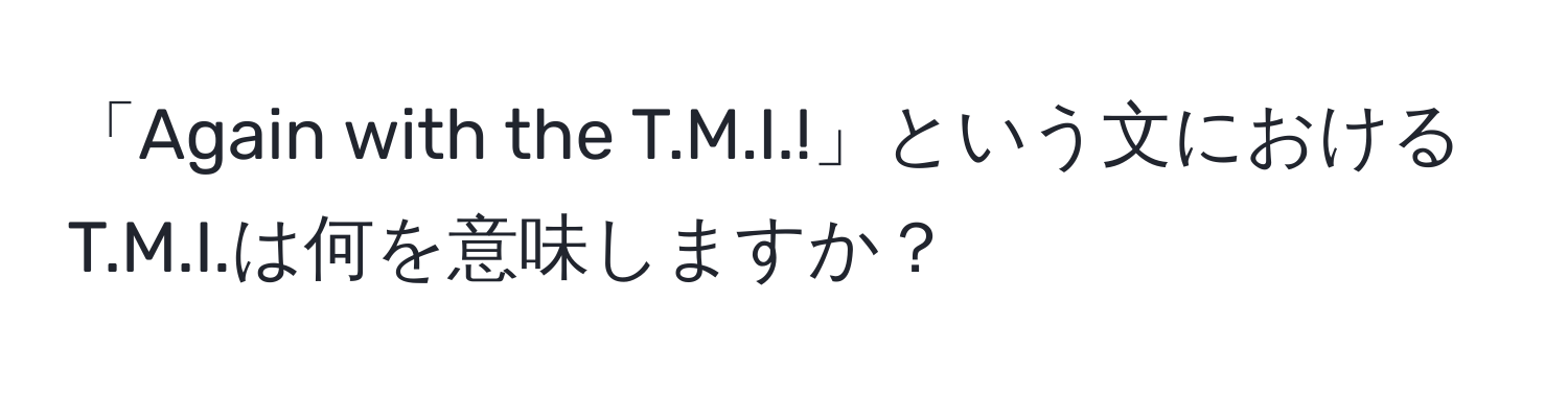 「Again with the T.M.I.!」という文におけるT.M.I.は何を意味しますか？