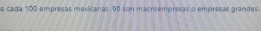 cada 100 empresas mexicanas, 96 son macroempresas o empresas grandes.