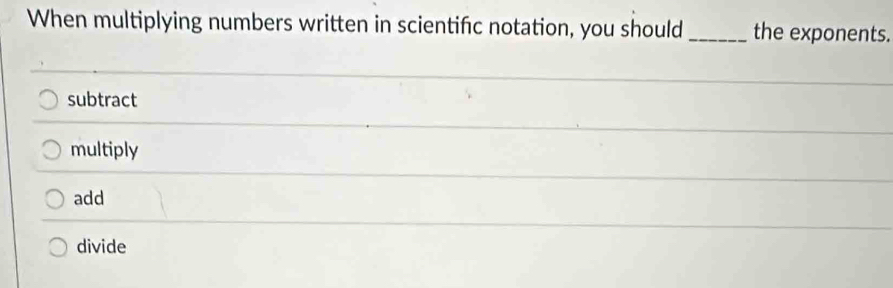 When multiplying numbers written in scientifc notation, you should _the exponents.
subtract
multiply
add
divide