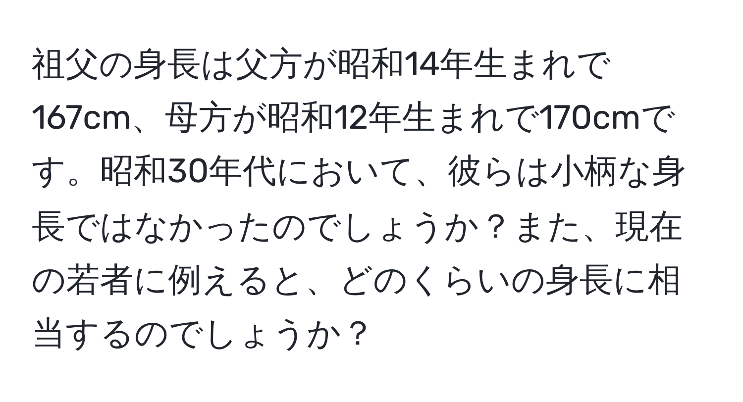 祖父の身長は父方が昭和14年生まれで167cm、母方が昭和12年生まれで170cmです。昭和30年代において、彼らは小柄な身長ではなかったのでしょうか？また、現在の若者に例えると、どのくらいの身長に相当するのでしょうか？