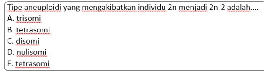 Tipe aneuploidi yang mengakibatkan individu 2n menjadi 2n-2 adalah....
A. trisomi
B. tetrasomi
C. disomi
D. nulisomi
E. tetrasomi