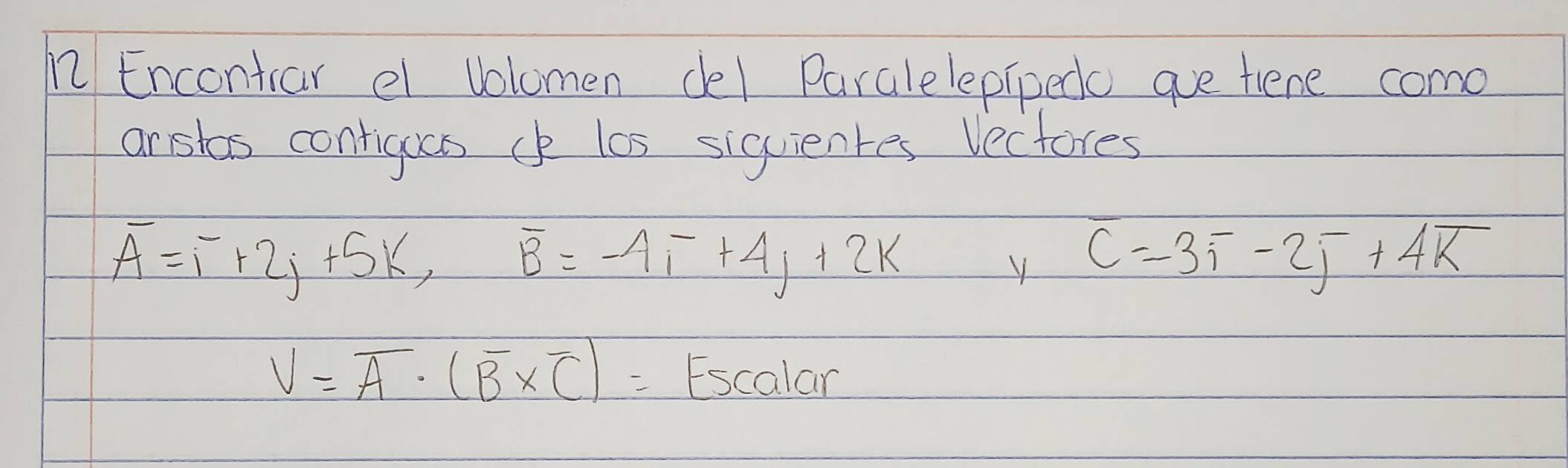 Encontrar e Volomen del Paralelepiped gue tiene come 
arsitas contiguas c los siquientes Vectores
overline A=overline I+2j+5k, overline B=-4i+4j+2k
C=3overline i-2overline j+4overline k
V=overline A· (overline B* overline C)= Escalar