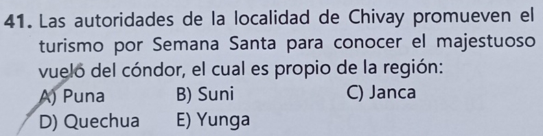 Las autoridades de la localidad de Chivay promueven el
turismo por Semana Santa para conocer el majestuoso
vuelo del cóndor, el cual es propio de la región:
A) Puna B) Suni C) Janca
D) Quechua E) Yunga