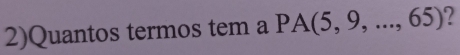 2)Quantos termos tem a PA(5,9,...,65) ?