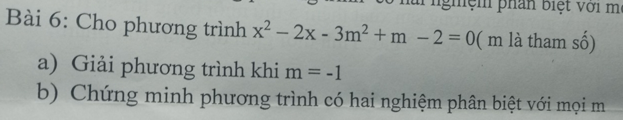 nghệm phân biệt với mẹ 
Bài 6: Cho phương trình x^2-2x-3m^2+m-2=0 ( m là tham số) 
a) Giải phương trình khi m=-1
b) Chứng minh phương trình có hai nghiệm phân biệt với mọi m