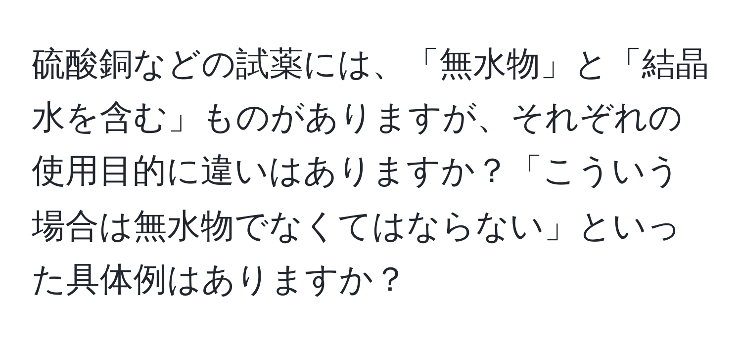 硫酸銅などの試薬には、「無水物」と「結晶水を含む」ものがありますが、それぞれの使用目的に違いはありますか？「こういう場合は無水物でなくてはならない」といった具体例はありますか？