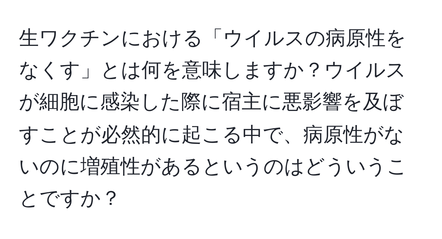 生ワクチンにおける「ウイルスの病原性をなくす」とは何を意味しますか？ウイルスが細胞に感染した際に宿主に悪影響を及ぼすことが必然的に起こる中で、病原性がないのに増殖性があるというのはどういうことですか？