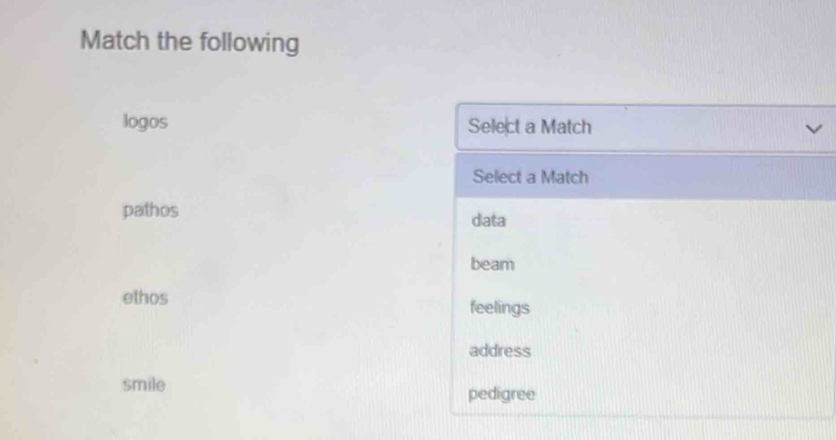 Match the following
logos Select a Match
Select a Match
pathos
data
beam
ethos
feelings
address
smile
pedigree