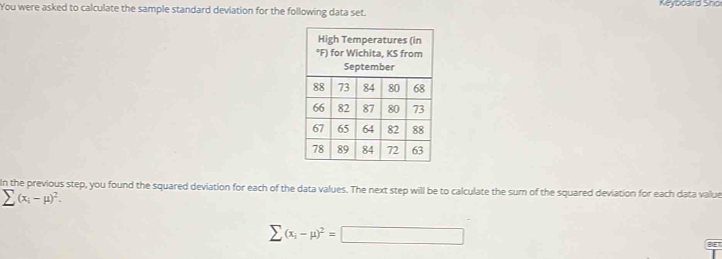 You were asked to calculate the sample standard deviation for the following data set. Keyboard Sho 
In the previous step, you found the squared deviation for each of the data values. The next step will be to calculate the sum of the squared deviation for each data value
sumlimits (x_i-mu )^2.
sumlimits (x_i-mu )^2=□
a