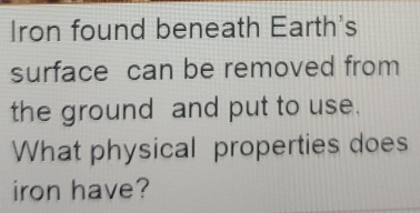 Iron found beneath Earth's 
surface can be removed from 
the ground and put to use. 
What physical properties does 
iron have?