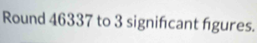 Round 46337 to 3 signifcant fgures.