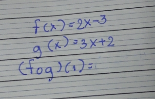 f(x)=2x-3
g(x)=3x+2
(fog)(1)=