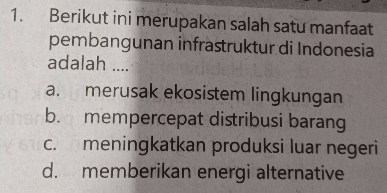 Berikut ini merupakan salah satu manfaat
pembangunan infrastruktur.di Indonesia
adalah ....
a. merusak ekosistem lingkungan
b. mempercepat distribusi barang
c. meningkatkan produksi luar negeri
d. memberikan energi alternative