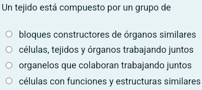 Un tejido está compuesto por un grupo de
bloques constructores de órganos similares
células, tejidos y órganos trabajando juntos
organelos que colaboran trabajando juntos
células con funciones y estructuras similares