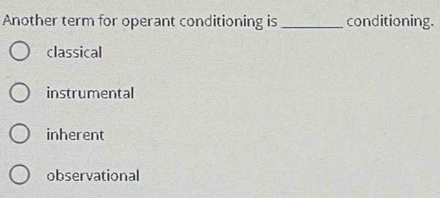 Another term for operant conditioning is _conditioning.
classical
instrumental
inherent
observational