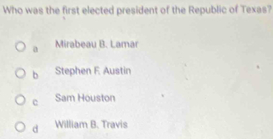 Who was the first elected president of the Republic of Texas?
a Mirabeau B. Lamar
b Stephen F Austin
c Sam Houston
d William B. Travis