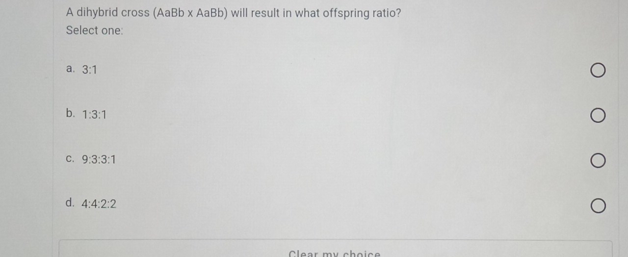 A dihybrid cross (AaBb x AaBb) will result in what offspring ratio?
Select one:
a. 3:1
b. 1:3:1
C. 9:3:3:1
d. 4:4:2:2
Clear my choice