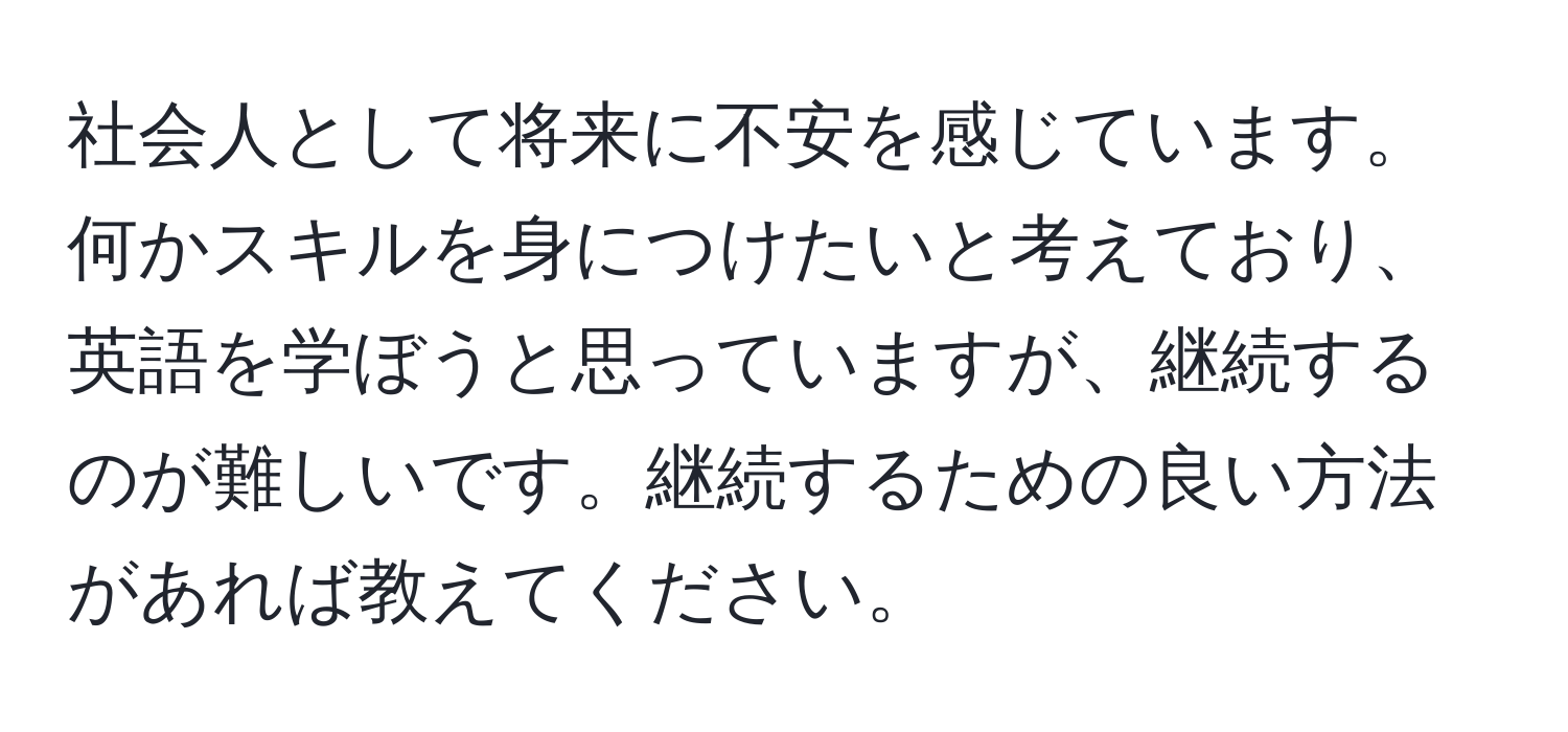 社会人として将来に不安を感じています。何かスキルを身につけたいと考えており、英語を学ぼうと思っていますが、継続するのが難しいです。継続するための良い方法があれば教えてください。