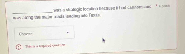 was a strategic location because it had cannons and * 6 points 
_ 
was along the major roads leading into Texas. 
Choose 
! This is a required question