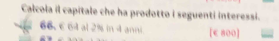 Calcola il capitale che ha prodotto i seguenti interessi. 
66. € 64 al 2% in 4 anni.
[€ 800]