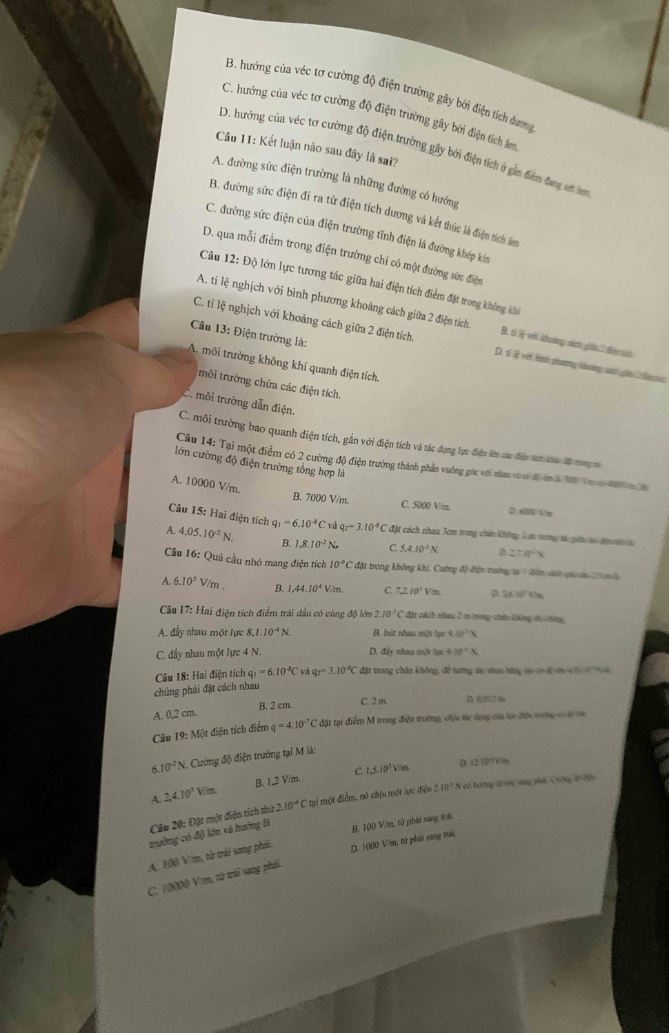 B. hướng của véc tơ cường độ điện trường gây bởi điện tích dượng
C. hướng của véc tơ cường độ điện trường gây bởi điện tích âm
Câu 11: Kết luận nào sau đây là sai?
D. hướng của véc tơ cường độ điện trường gây bởi điện tích ở gân điểm đang am n
A. đường sức điện trường là những đường có hướng
B. đường sức điện đi ra từ điện tích dương và kết thúc là điện tích âm
C. đường sức điện của điện trường tĩnh điện là đường khép kín
D. qua mỗi điềm trong điện trường chi có một đường sức điện
Câu 12: Độ lớn lực tương tác giữa hai điện tích điểm đặt trong không kh
A. ti lệ nghịch với bình phương khoảng cách giữa 2 điện tích B. ti  với khoàng sánh giān 2 dàn tin
Câu 13: Điện trường là:
C. tỉ lệ nghịch với khoảng cách giữa 2 điện tích. D. tỉ lệ với hình phương kiáng ság gán e
A. môi trường không khí quanh điện tích.
môi trường chứa các điện tích.
C. môi trường dẫn điện.
C. môi trường bao quanh diện tích, gần với điện tích và tác dụng lực điện lên các điện tính kc đ thoơng v
lớn cường độ điện trường tổng hợp là
Câu 14: Tại một điểm có 2 cường độ điện trường thành phần vuỡng góc với nhan vo a đ ănh 309 Vng e 1 m t
A. 10000 V/m.
B. 7000 V/m. C. 5000 V/m. D. 600 Vm
Câu 15: Hai điện tích q_1=6.10^(-8)C * và q_2=3.10^(-8)C đặt cách nhau 3cm trong chân không Tan ươơng tá piu hi đn tin
A. 4,05.10^(-2)N. B. 1,8.10^(-2)N_o C. 5.4.10^(-3)N. a 2π ln^2x
Câu 16: Quả cầu nhỏ mang điện tích 10^(-9)C đặt trong không khi, Cường độ đện trường m đên nh pá an   c
A. 6.10^5V/m B. 1,44.10^4V/m. C. 7,2.10^3Vm. D 3x^2/17°
Câu 17: Hai điện tích điểm trái dấu có cùng độ lớn 2.10^2C * đặt cách nham 2 m trong chín không t chứng
A. đầy nhau một lực 8 8,1.10^(-4)N. B. hút nhau một lợc 8.10^2N
C. đẩy nhau một lực 4 N. D. đẩy nhau một tực 9.78^3N
Câu 18: Hai điện tích q_1=6.10^(-8)C và q_2=3.10^(-8)C đặt trong chân không, để mương tác nhan từng mc co lo te c 1  n
chúng phải đặt cách nhau
A. 0,2 cm. B. 2 cm. C. 2 m. 0. 62 m
Câu 19: Một điện tích điểm q=4.10^(-7)C đặt tại điểm M trong điện trường, chịu hc dụng cm hực đợn tng co 8 c
6 10^(-2)N. Cường độ điện trường tại M là:
A 2,4.10^5V/m. B. 1,2 V/m. C. 1,5.10^5V/m.
D 2≥ 10^n
Câu 20: Đặt một điện tích thứ. 2.10^(-6)C tại một điểm, nó chịu một lực điện 210° N có hoàng tà ti sang phái Cộng đổ hệu
trưởng có độ lớn và hướng là
B. 100 V/m, từ phái sáng trái
A. 100 V m, từ trái sang phái.
D. 1000 V/m, tứ phải sang trái
C. 10000 Vim, từ trái sang phải.