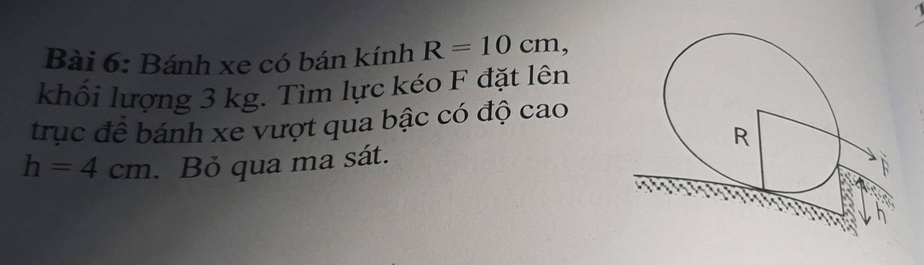 Bánh xe có bán kính R=10cm, 
khối lượng 3 kg. Tìm lực kéo F đặt lên 
trục để bánh xe vượt qua bậc có độ cao
h=4cm. Bỏ qua ma sát.