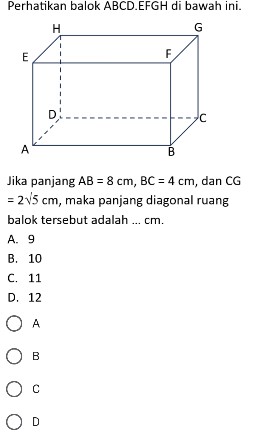 Perhatikan balok ABCD.EFGH di bawah ini.
Jika panjang AB=8cm, BC=4cm , dan CG
=2sqrt(5)cm , maka panjang diagonal ruang
balok tersebut adalah ... cm.
A. 9
B. 10
C. 11
D. 12
A
B
C
D