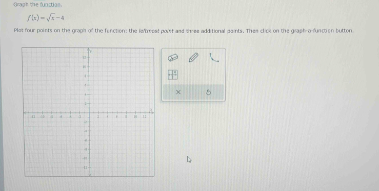 Graph the function.
f(x)=sqrt(x)-4
Plot four points on the graph of the function: the leftmost point and three additional points. Then click on the graph-a-function button.
++frac 8^(18)
×