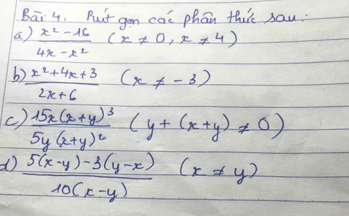 Bai 4. But gon cat phan thiis sau. 
a)  (x^2-16)/4x-x^2 (x!= 0,x!= 4)
b?  (x^2+4x+3)/2x+6 (x!= -3)
() frac 15x(x+y)^35y(x+y)^2(y+(x+y)!= 0)
d  (5(x-y)-3(y-x))/10(x-y) (x!= y)