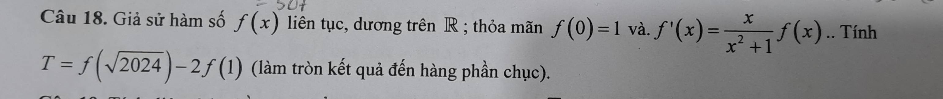 Giả sử hàm số f(x) liên tục, dương trên R; thỏa mãn f(0)=1 và. f'(x)= x/x^2+1 f(x).. Tính
T=f(sqrt(2024))-2f(1) (làm tròn kết quả đến hàng phần chục).