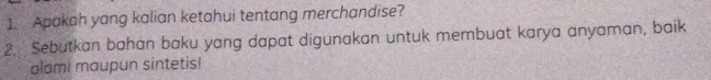 Apakah yang kalian ketahui tentang merchandise? 
2. Sebutkan bahan baku yang dapat digunakan untuk membuat karya anyaman, baik 
alami maupun sintetis!