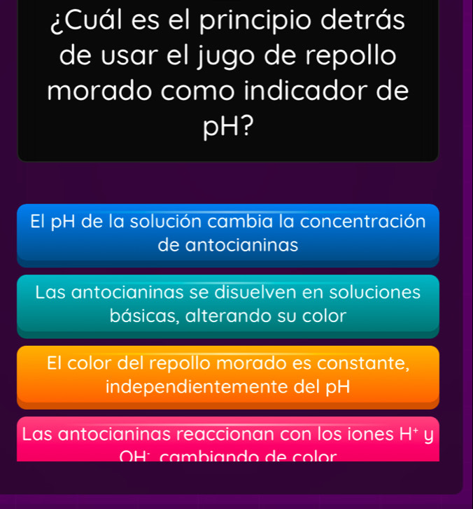 ¿Cuál es el principio detrás
de usar el jugo de repollo
morado como indicador de
pH?
El pH de la solución cambia la concentración
de antocianinas
Las antocianinas se disuelven en soluciones
básicas, alterando su color
El color del repollo morado es constante,
independientemente del pH
Las antocianinas reaccionan con los iones H† y
OH í cambiando de color