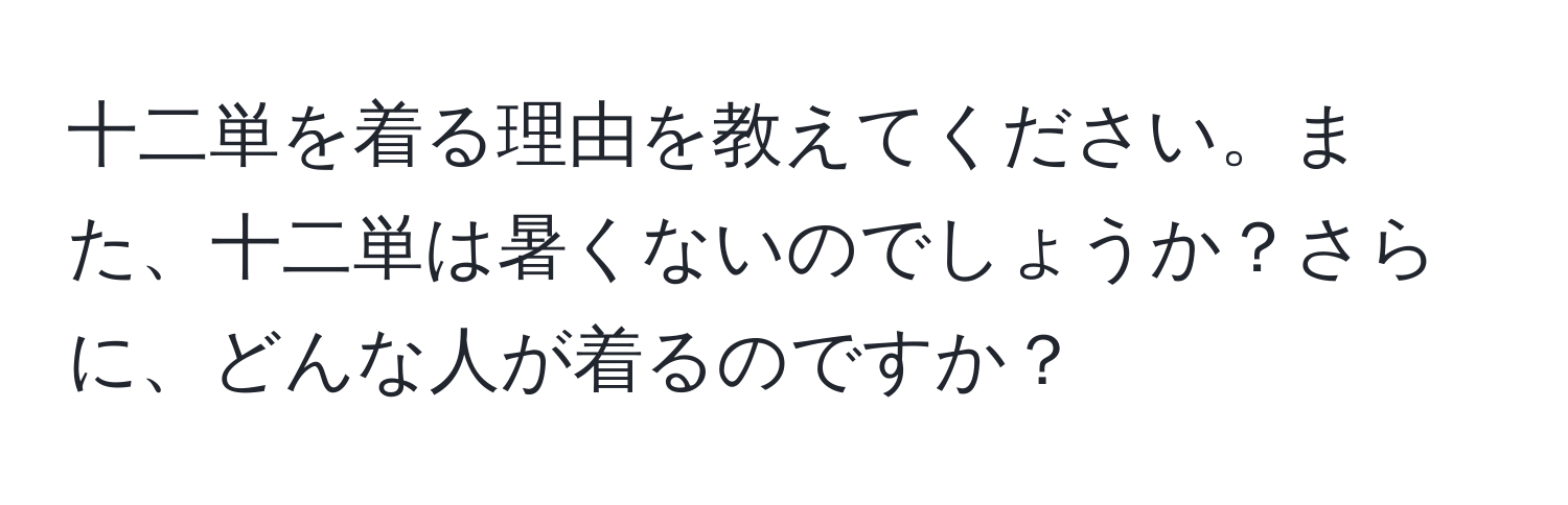 十二単を着る理由を教えてください。また、十二単は暑くないのでしょうか？さらに、どんな人が着るのですか？