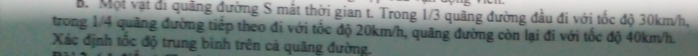 Một vật đi quãng đường S mất thời gian t. Trong 1/3 quãng đường đầu đi với tốc độ 30km/h, 
trong 1/4 quãng đường tiếp theo đi với tốc độ 20km/h, quãng đường còn lại đi với tốc độ 40km/h. 
Xác định tốc độ trung bình trên cả quãng đường.