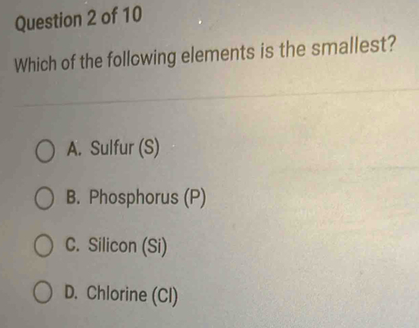 Which of the following elements is the smallest?
A. Sulfur (S)
B. Phosphorus (P)
C. Silicon (Si)
D. Chlorine (Cl)