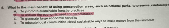 What is the main benefit of using conservation areas, such as national parks, to preserve rainforests?
A. To promote sustainable forestry practices
B. To reduce the economic need for deforestation
C. To generate large economic benefits
D. To educate local communities about sustainable ways to make money from the rainforest