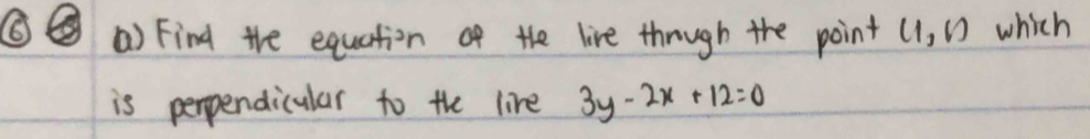 ⑥⑤() Find the equation of the live though the point (1,1) which 
is perpendicular to the live 3y-2x+12=0