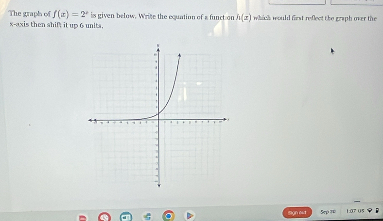 The graph of f(x)=2^x is given below. Write the equation of a function h(x) which would first reflect the graph over the 
x-axis then shift it up 6 units, 
Sign out Sep 30 1.:07 US