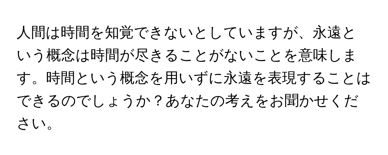 人間は時間を知覚できないとしていますが、永遠という概念は時間が尽きることがないことを意味します。時間という概念を用いずに永遠を表現することはできるのでしょうか？あなたの考えをお聞かせください。